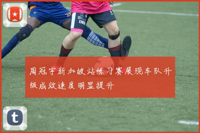 周冠宇新加坡站练习赛展现车队升级成效速度明显提升