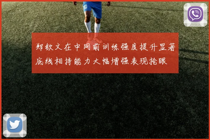 郑钦文在中网前训练强度提升显著底线相持能力大幅增强表现抢眼