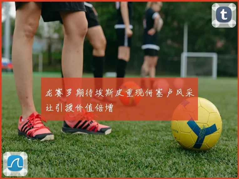 龙赛罗期待埃斯皮重现何塞卢风采让引援价值倍增