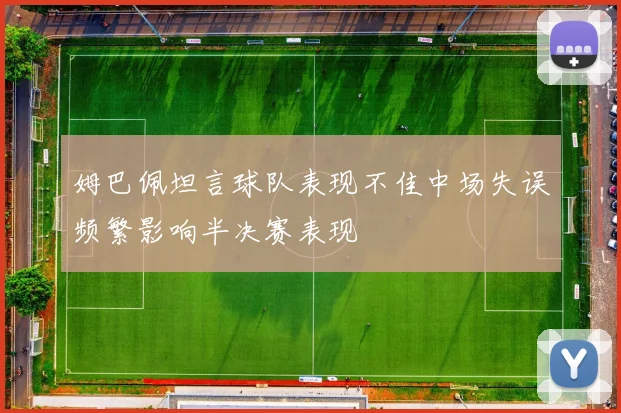 姆巴佩坦言球队表现不佳中场失误频繁影响半决赛表现