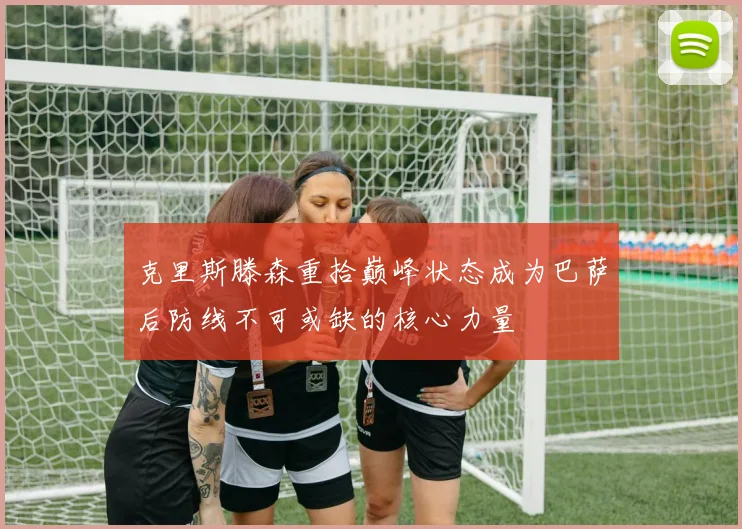 克里斯滕森重拾巅峰状态成为巴萨后防线不可或缺的核心力量