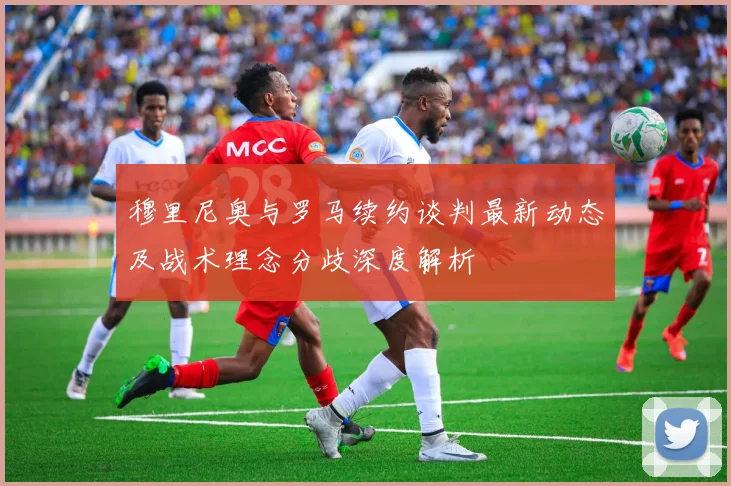 穆里尼奥与罗马续约谈判最新动态及战术理念分歧深度解析