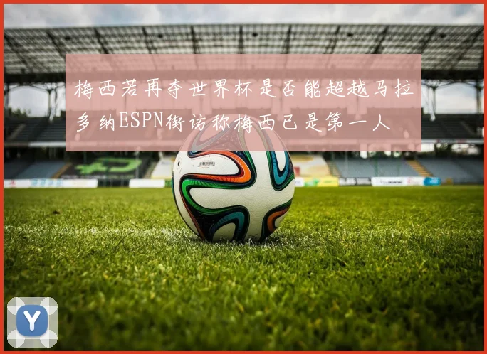 梅西若再夺世界杯是否能超越马拉多纳ESPN街访称梅西已是第一人