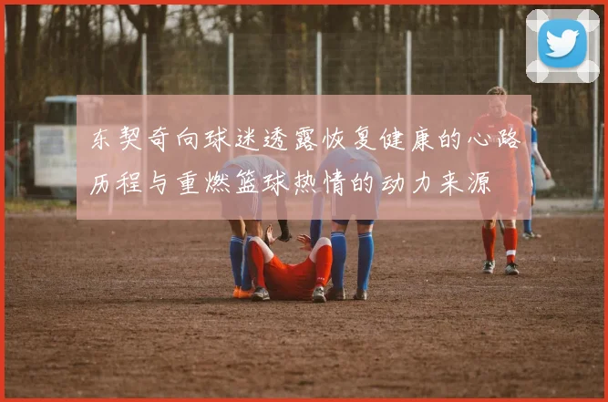 东契奇向球迷透露恢复健康的心路历程与重燃篮球热情的动力来源