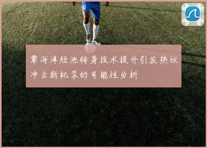 覃海洋短池转身技术提升引发热议冲击新纪录的可能性分析